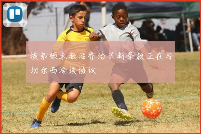 埃弗顿未激活乔治买断条款正在与切尔西洽谈协议