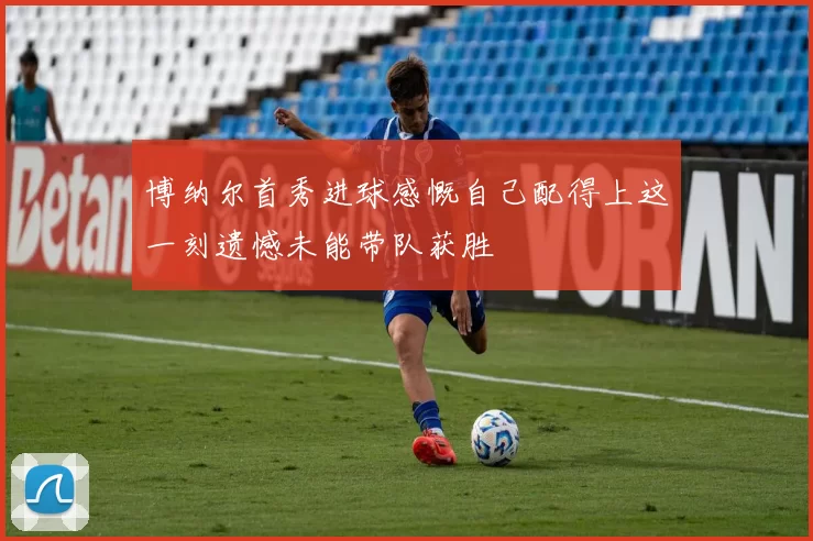 博纳尔首秀进球感慨自己配得上这一刻遗憾未能带队获胜