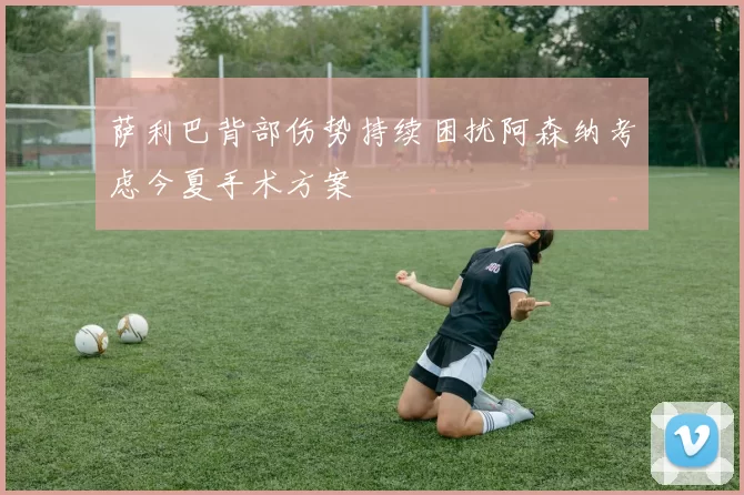 萨利巴背部伤势持续困扰阿森纳考虑今夏手术方案