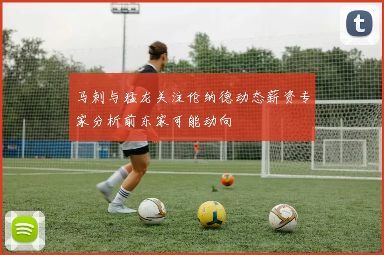 马刺与猛龙关注伦纳德动态薪资专家分析前东家可能动向
