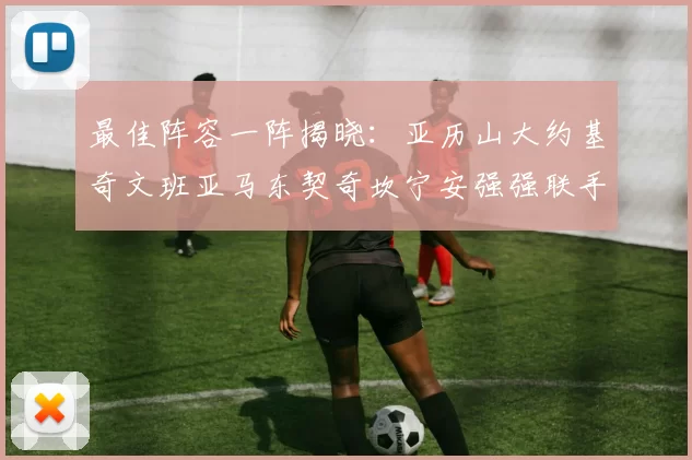 最佳阵容一阵揭晓：亚历山大约基奇文班亚马东契奇坎宁安强强联手