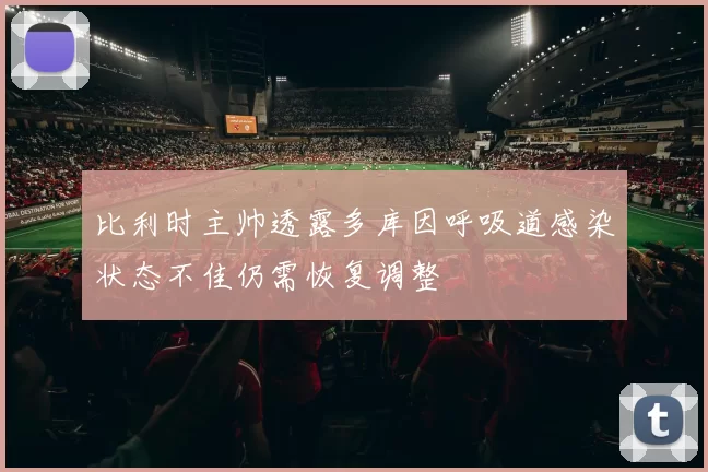 比利时主帅透露多库因呼吸道感染状态不佳仍需恢复调整