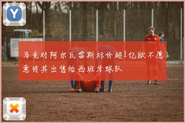 马竞对阿尔瓦雷斯标价超1亿欧不愿意将其出售给西班牙球队