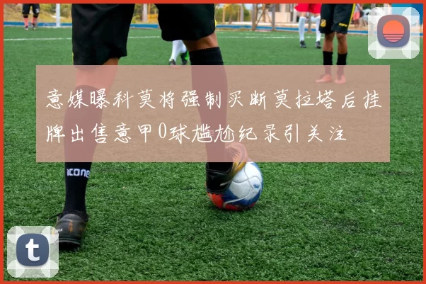 意媒曝科莫将强制买断莫拉塔后挂牌出售意甲0球尴尬纪录引关注