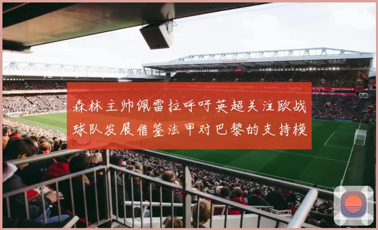 森林主帅佩雷拉呼吁英超关注欧战球队发展借鉴法甲对巴黎的支持模式