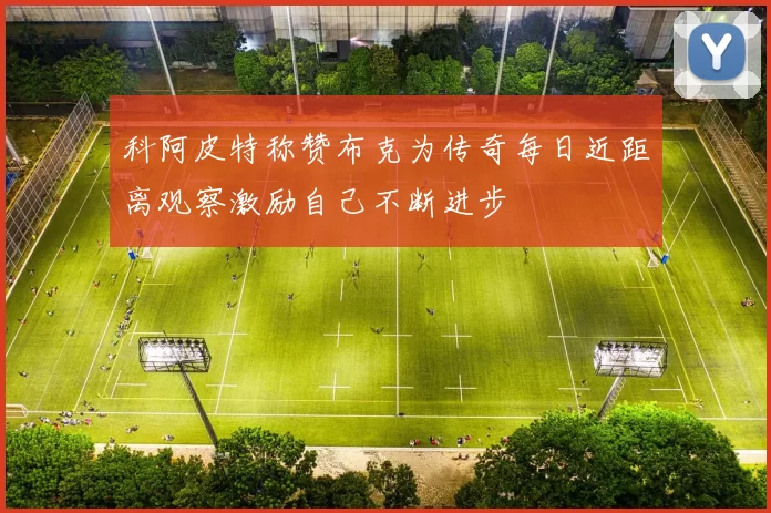 科阿皮特称赞布克为传奇每日近距离观察激励自己不断进步