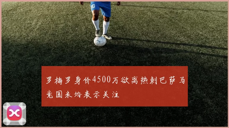罗梅罗身价4500万欲离热刺巴萨马竞国米均表示关注