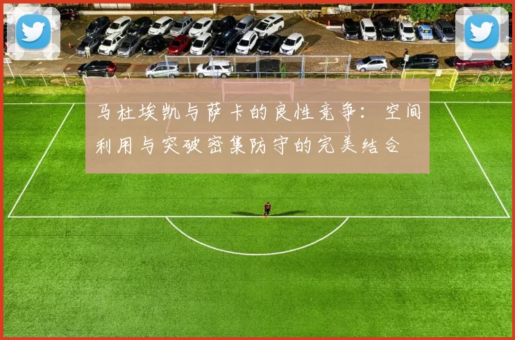 马杜埃凯与萨卡的良性竞争：空间利用与突破密集防守的完美结合