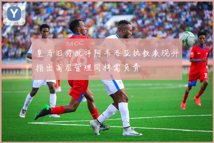 皇马旧将批评阿韦洛亚执教表现并指出高层管理同样需负责