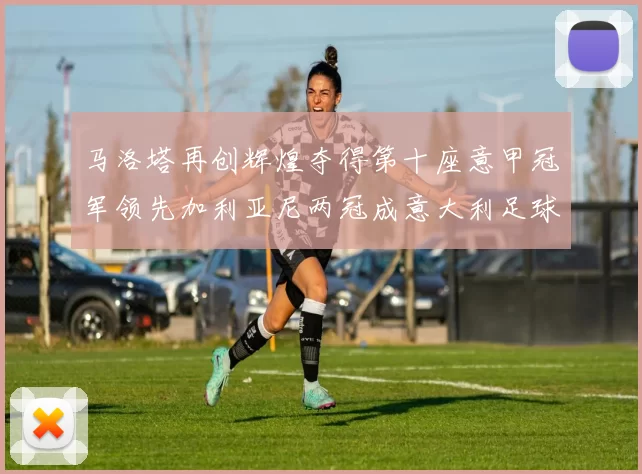马洛塔再创辉煌夺得第十座意甲冠军领先加利亚尼两冠成意大利足球传奇