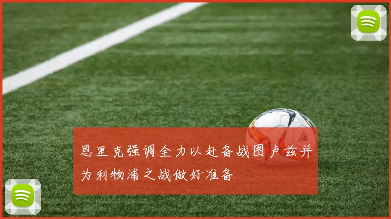 恩里克强调全力以赴备战图卢兹并为利物浦之战做好准备