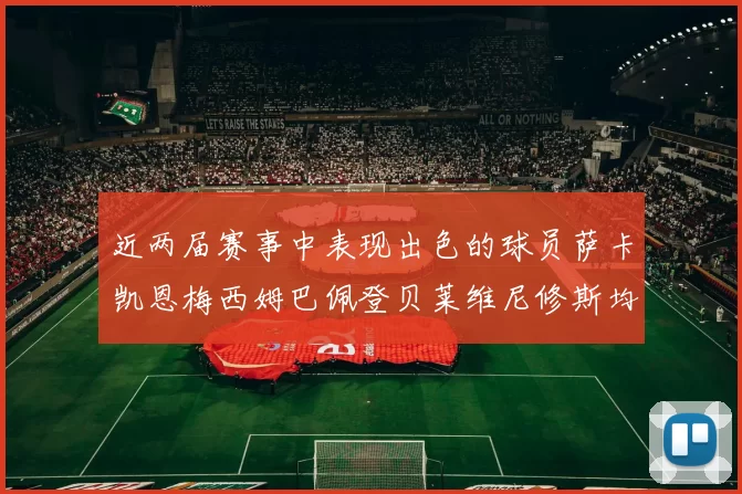 近两届赛事中表现出色的球员萨卡凯恩梅西姆巴佩登贝莱维尼修斯均有三球三助攻