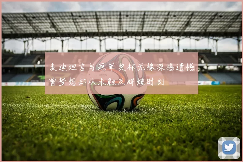 麦迪坦言与冠军奖杯无缘深感遗憾曾梦想却从未触及辉煌时刻