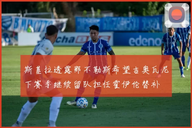 斯基拉透露那不勒斯希望吉奥瓦尼下赛季继续留队担任霍伊伦替补