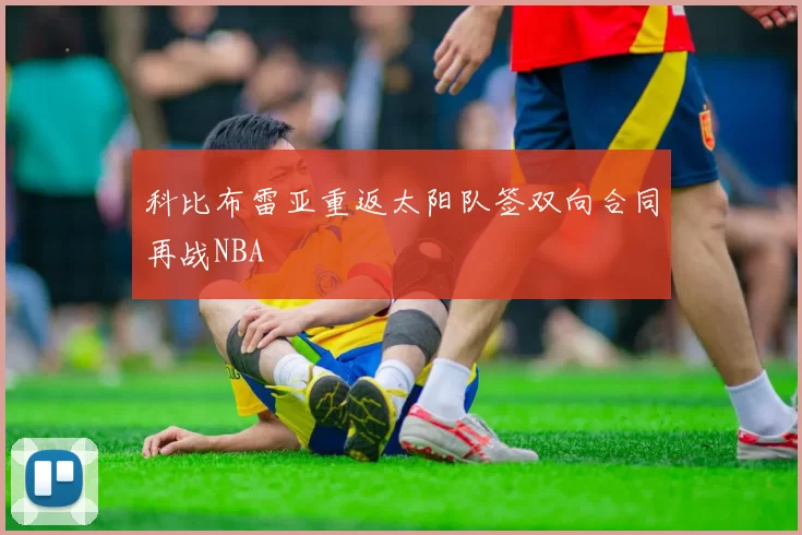 科比布雷亚重返太阳队签双向合同再战NBA