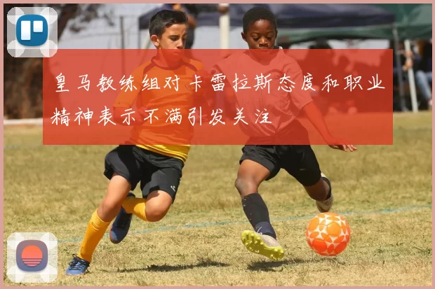 皇马教练组对卡雷拉斯态度和职业精神表示不满引发关注