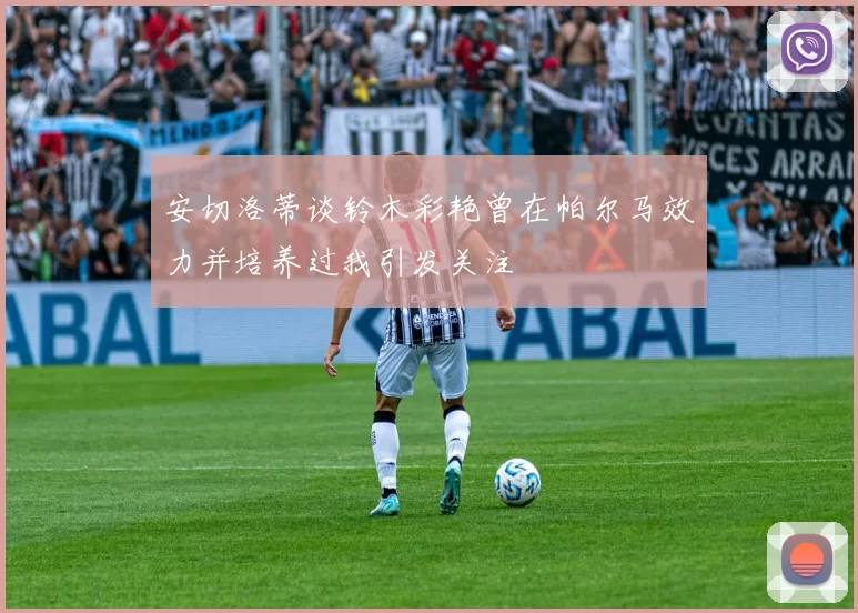 安切洛蒂谈铃木彩艳曾在帕尔马效力并培养过我引发关注