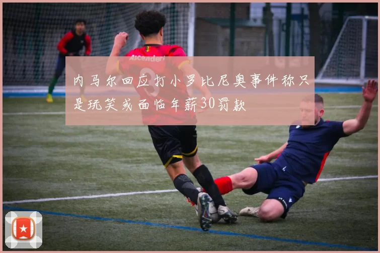 内马尔回应打小罗比尼奥事件称只是玩笑或面临年薪30罚款