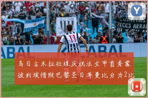 乌日古木拉社媒庆祝法女甲首秀蒙彼利埃惜败巴黎圣日耳曼比分为2比3