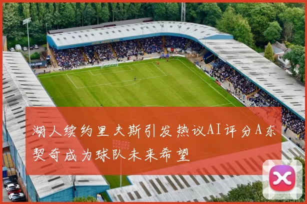 湖人续约里夫斯引发热议AI评分A东契奇成为球队未来希望