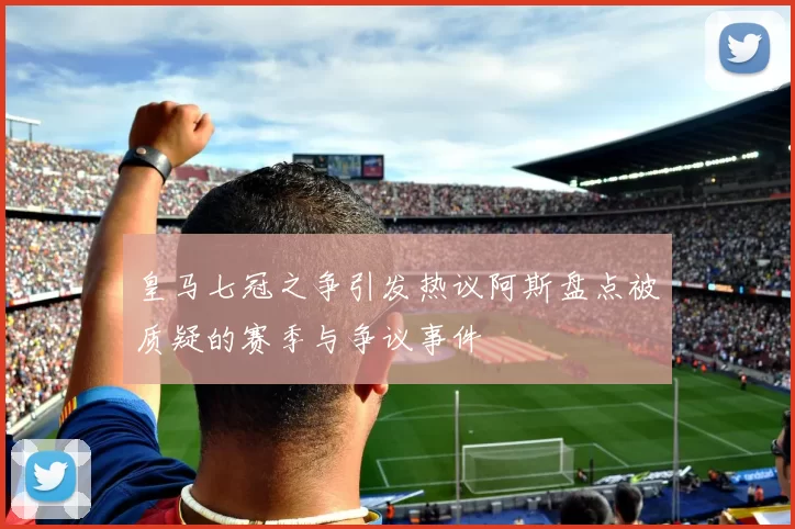 皇马七冠之争引发热议阿斯盘点被质疑的赛季与争议事件