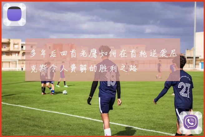 多年后回首老鹰如何在首轮逆袭尼克斯令人费解的胜利之路