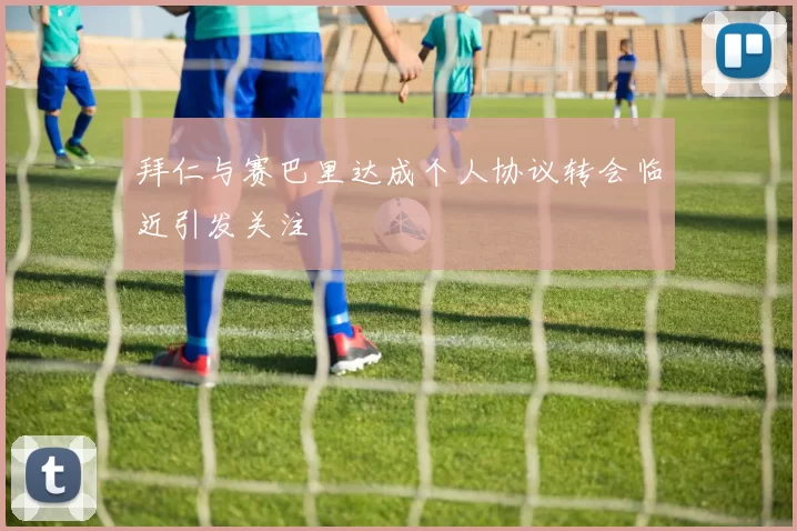 拜仁与赛巴里达成个人协议转会临近引发关注