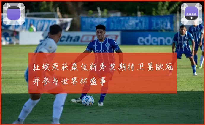 杜埃荣获最佳新秀奖期待卫冕欧冠并参与世界杯盛事