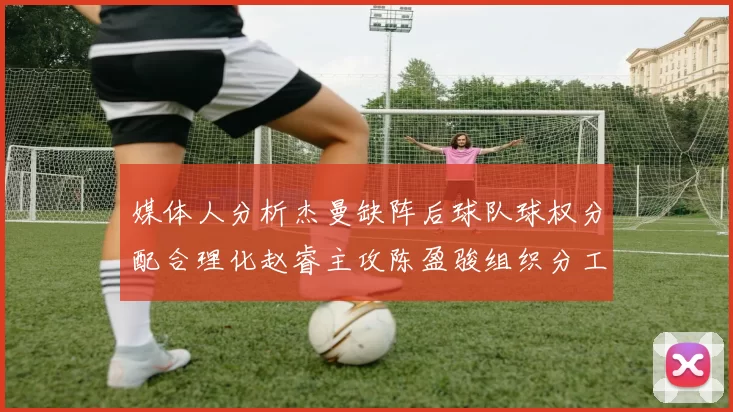 媒体人分析杰曼缺阵后球队球权分配合理化赵睿主攻陈盈骏组织分工明确