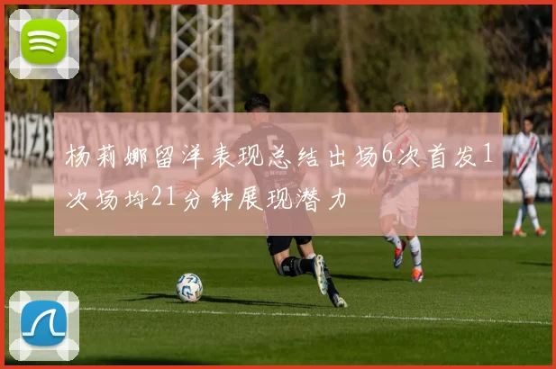 杨莉娜留洋表现总结出场6次首发1次场均21分钟展现潜力
