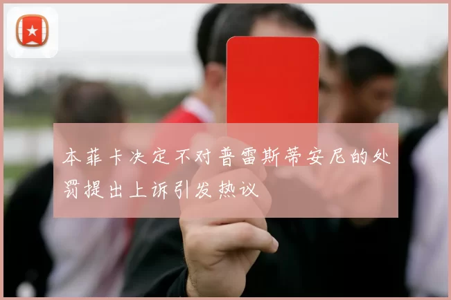 本菲卡决定不对普雷斯蒂安尼的处罚提出上诉引发热议