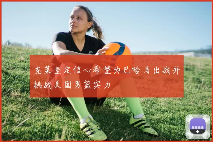 克莱坚定信心希望为巴哈马出战并挑战美国男篮实力