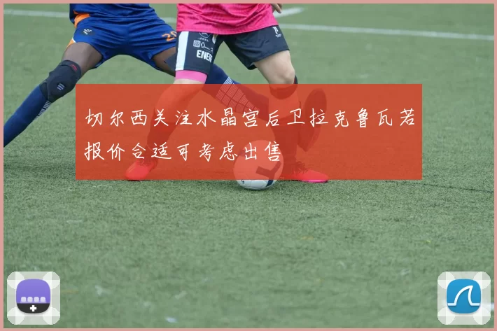 切尔西关注水晶宫后卫拉克鲁瓦若报价合适可考虑出售