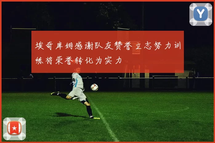 埃奇库姆感谢队友赞誉立志努力训练将荣誉转化为实力