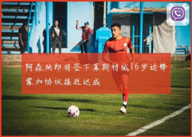 阿森纳即将签下莱斯特城16岁边锋蒙加协议接近达成