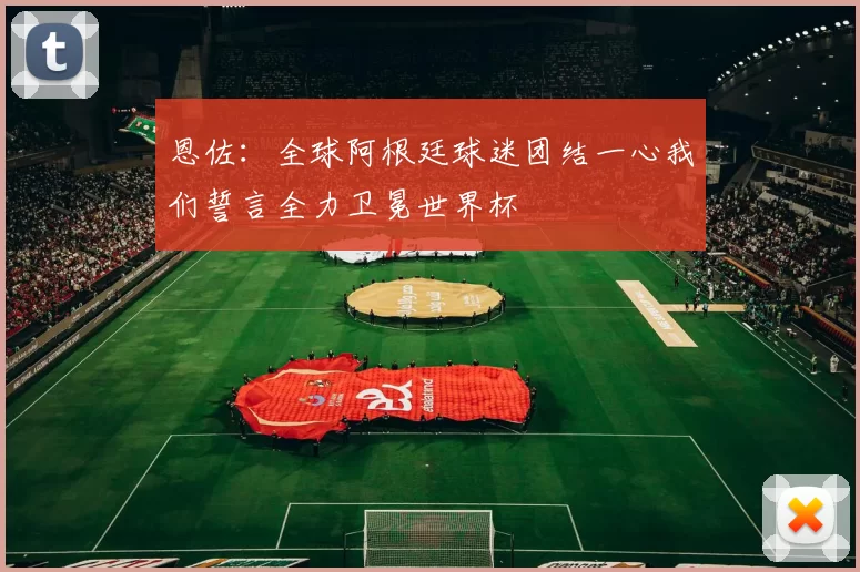 恩佐：全球阿根廷球迷团结一心我们誓言全力卫冕世界杯