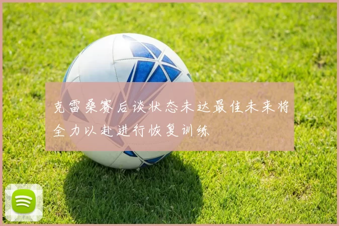 克雷桑赛后谈状态未达最佳未来将全力以赴进行恢复训练