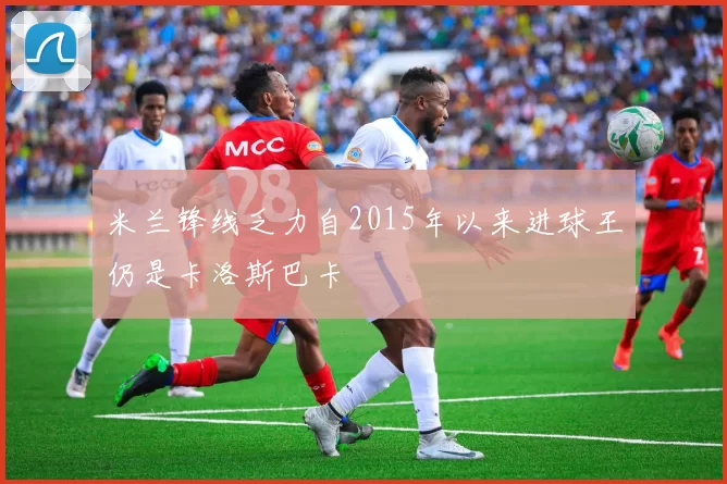 米兰锋线乏力自2015年以来进球王仍是卡洛斯巴卡