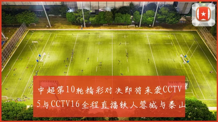 中超第10轮精彩对决即将来袭CCTV5与CCTV16全程直播铁人蓉城与泰山申花之战